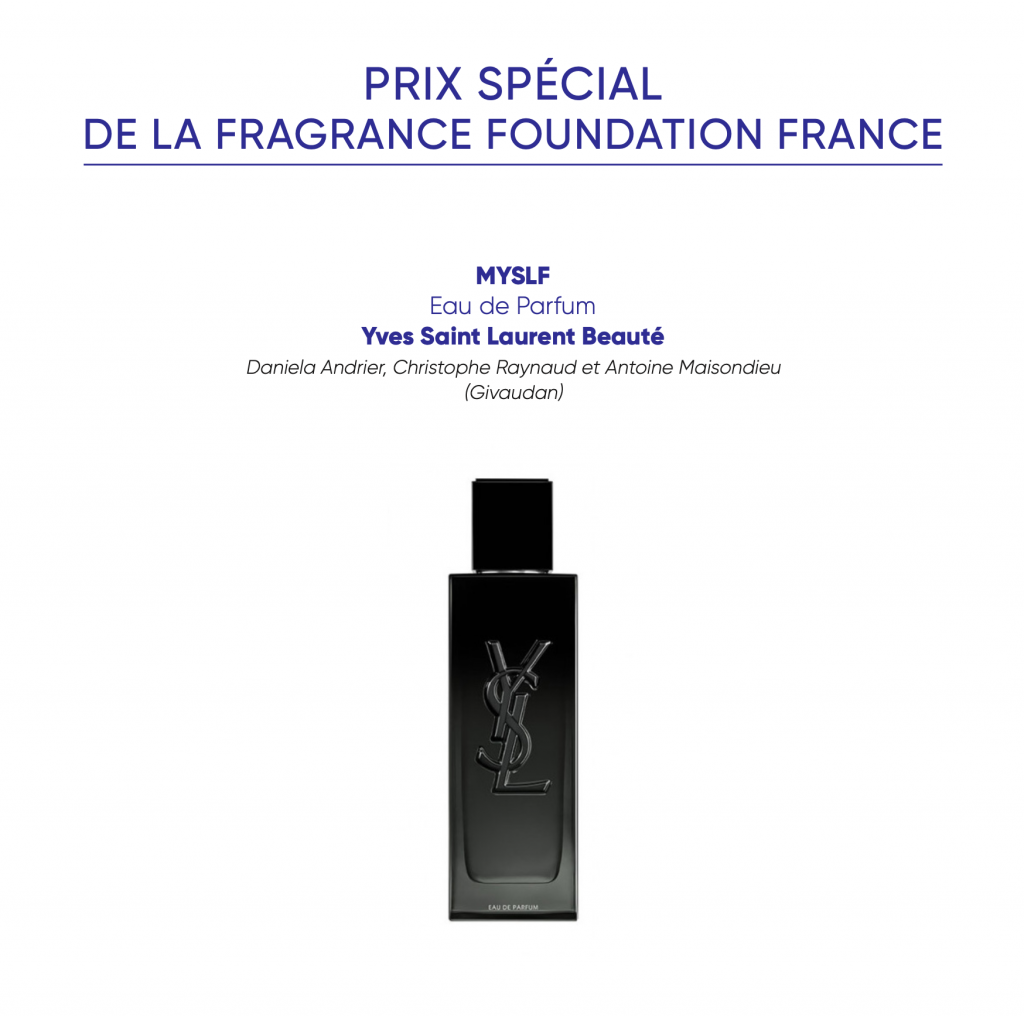 PRIX SPÉCIAL
DE LA FRAGRANCE FOUNDATION FRANCE
MYSLF
Eau de Parfum
Yves Saint Laurent Beauté
Daniela Andrier, Christophe Raynaud et Antoine Maisondieu (Givaudan)